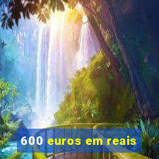 600 euros em reais